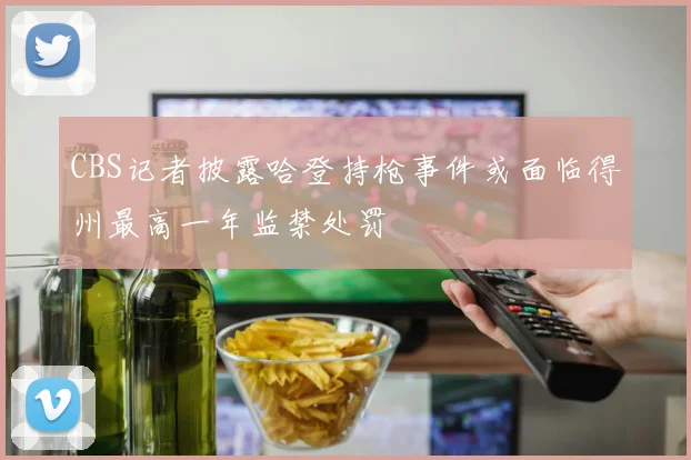 CBS记者披露哈登持枪事件或面临得州最高一年监禁处罚