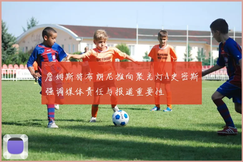 詹姆斯将布朗尼推向聚光灯A史密斯强调媒体责任与报道重要性