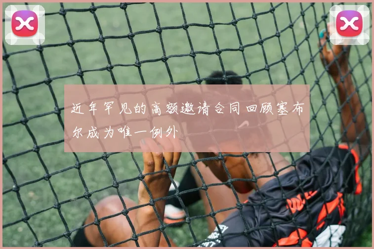 近年罕见的高额邀请合同回顾塞布尔成为唯一例外
