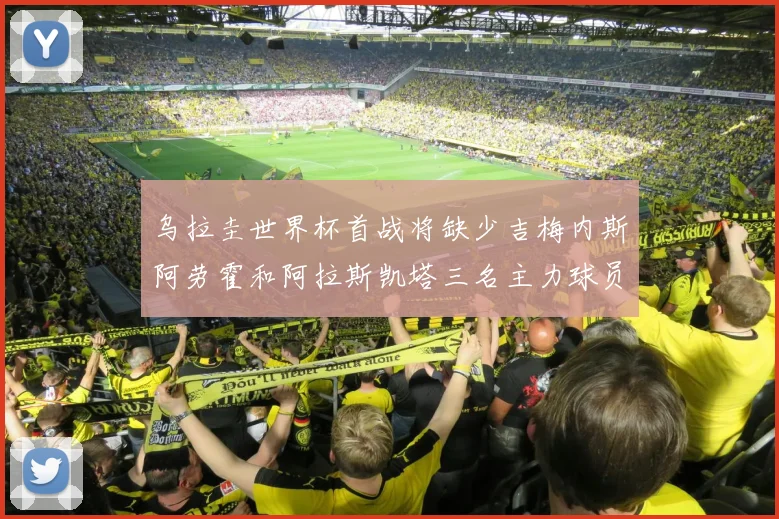 乌拉圭世界杯首战将缺少吉梅内斯阿劳霍和阿拉斯凯塔三名主力球员