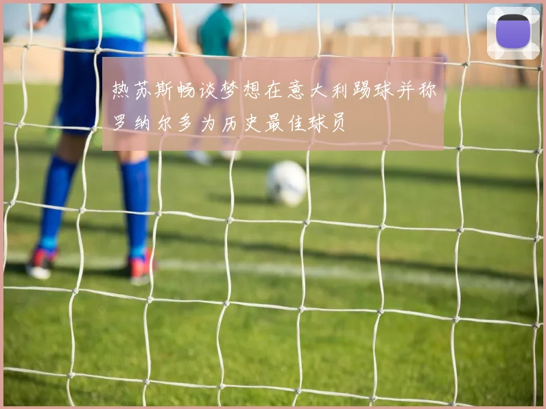 热苏斯畅谈梦想在意大利踢球并称罗纳尔多为历史最佳球员