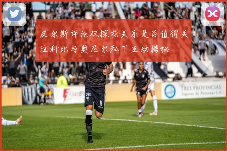 皮尔斯评论双探花关系是否值得关注科比与奥尼尔私下互动揭秘