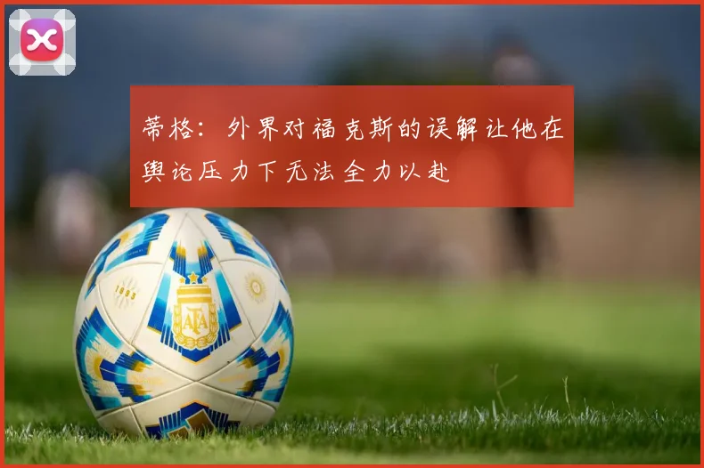 蒂格：外界对福克斯的误解让他在舆论压力下无法全力以赴