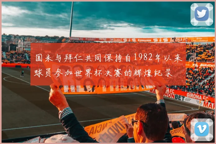 国米与拜仁共同保持自1982年以来球员参加世界杯决赛的辉煌纪录