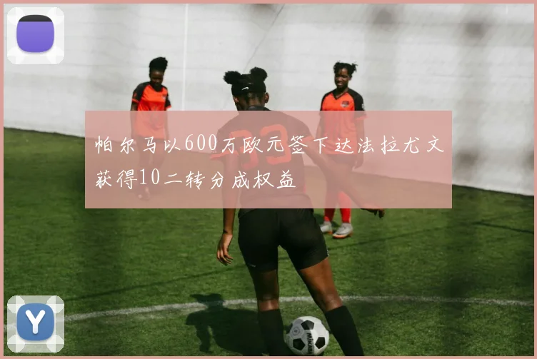 帕尔马以600万欧元签下达法拉尤文获得10二转分成权益