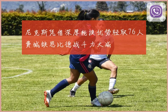 尼克斯凭借深厚轮换优势轻取76人费城缺恩比德战斗力大减