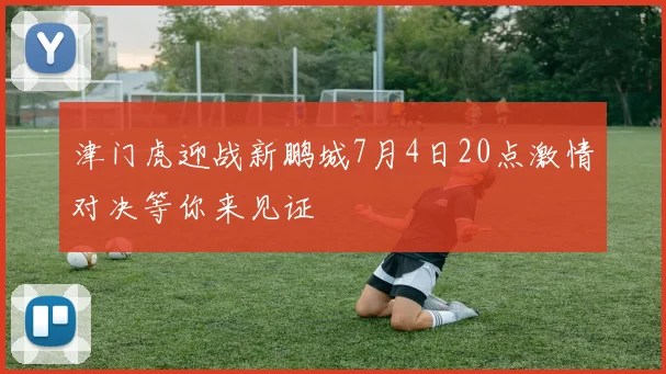 津门虎迎战新鹏城7月4日20点激情对决等你来见证
