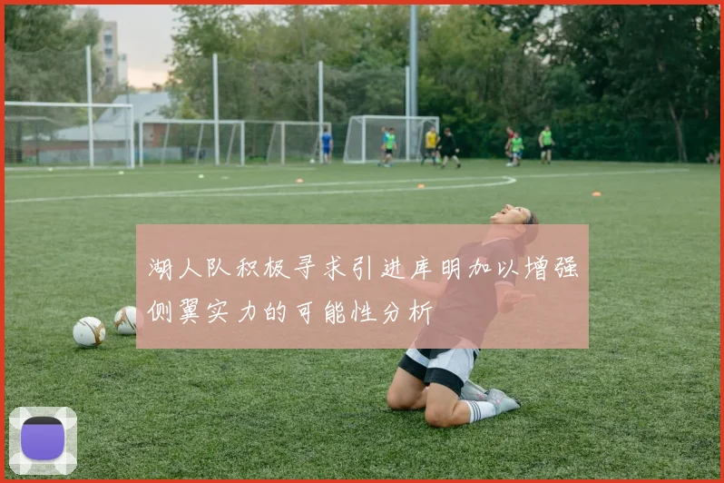 湖人队积极寻求引进库明加以增强侧翼实力的可能性分析