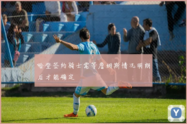 哈登签约骑士需等詹姆斯情况明朗后才能确定