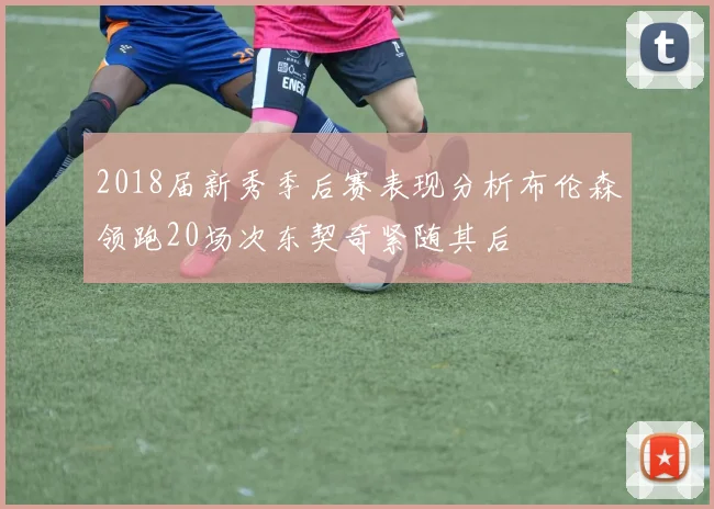 2018届新秀季后赛表现分析布伦森领跑20场次东契奇紧随其后