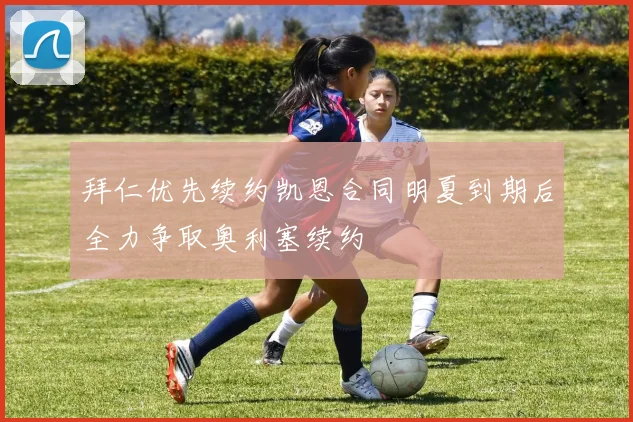 拜仁优先续约凯恩合同明夏到期后全力争取奥利塞续约
