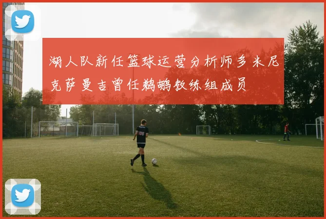 湖人队新任篮球运营分析师多米尼克萨曼吉曾任鹈鹕教练组成员