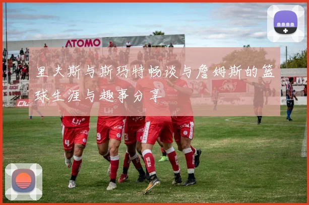 里夫斯与斯玛特畅谈与詹姆斯的篮球生涯与趣事分享